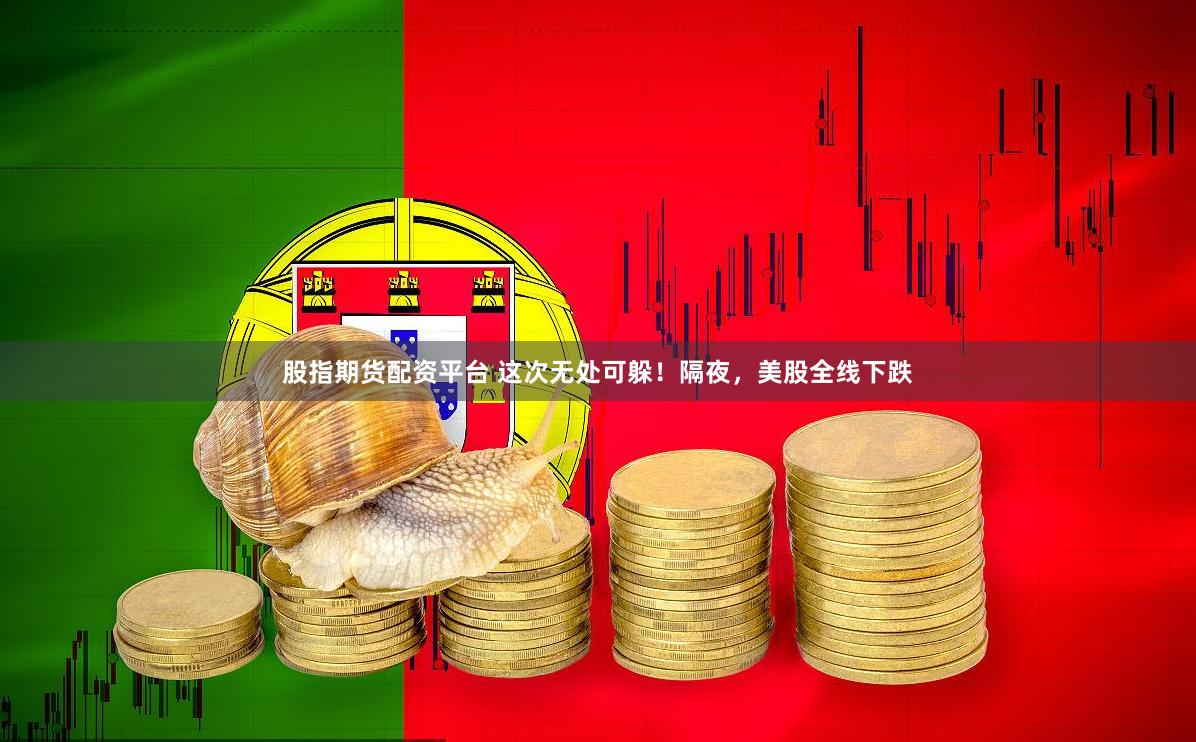 股指期货配资平台 这次无处可躲！隔夜，美股全线下跌