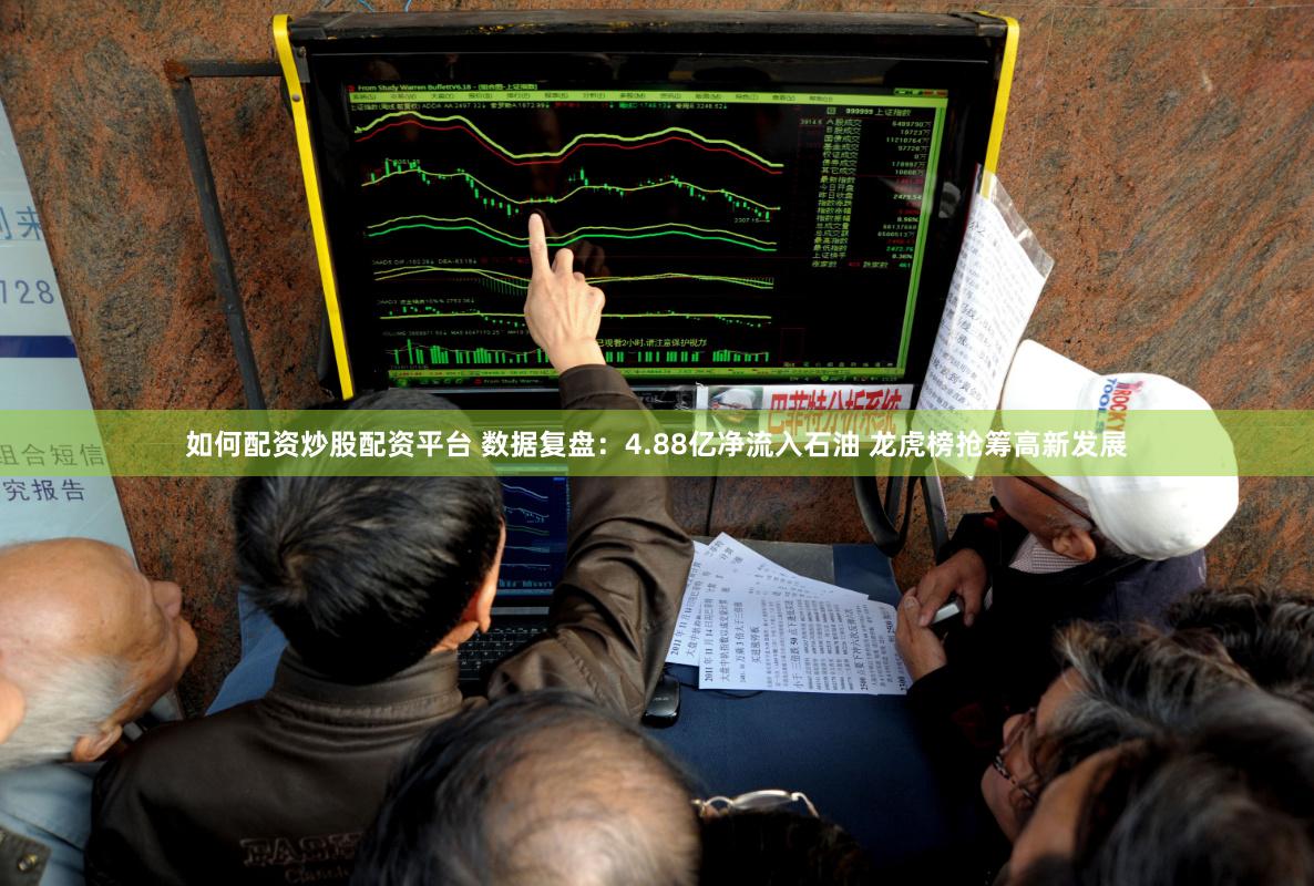 如何配资炒股配资平台 数据复盘：4.88亿净流入石油 龙虎榜抢筹高新发展