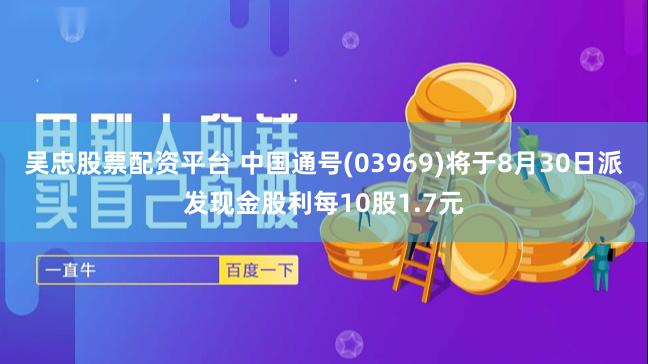 吴忠股票配资平台 中国通号(03969)将于8月30日派发现金股利每10股1.7元
