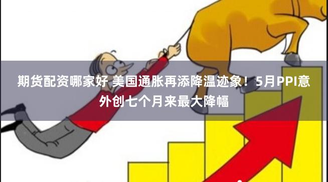 期货配资哪家好 美国通胀再添降温迹象！5月PPI意外创七个月来最大降幅