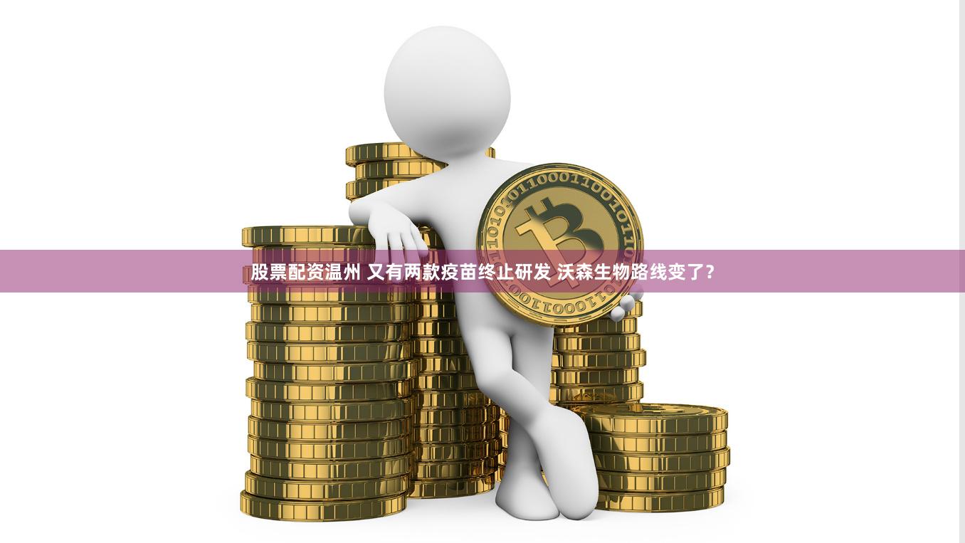 股票配资温州 又有两款疫苗终止研发 沃森生物路线变了？
