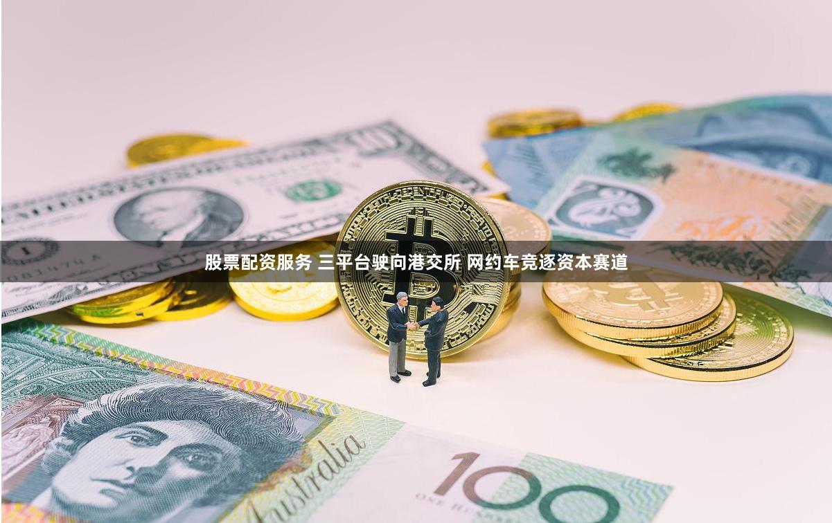 股票配资服务 三平台驶向港交所 网约车竞逐资本赛道