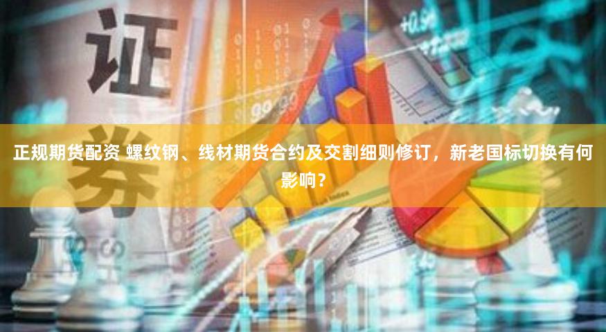 正规期货配资 螺纹钢、线材期货合约及交割细则修订，新老国标切换有何影响？