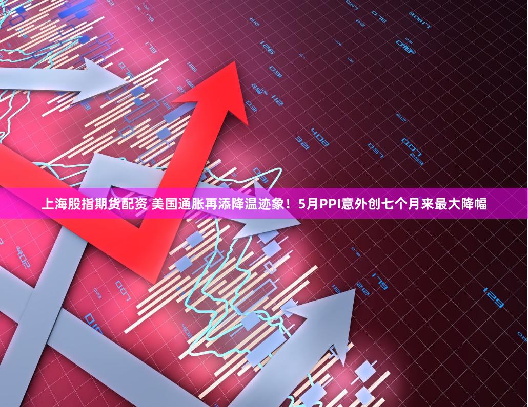 上海股指期货配资 美国通胀再添降温迹象！5月PPI意外创七个月来最大降幅