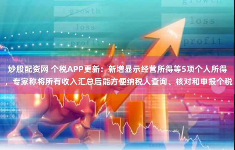 炒股配资网 个税APP更新：新增显示经营所得等5项个人所得 ，专家称将所有收入汇总后能方便纳税人查询、核对和申报个税