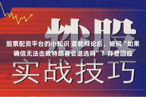 股票配资平台的小知识 首轮辩论后，被问“如果确信无法击败特朗普会退选吗”？拜登回应