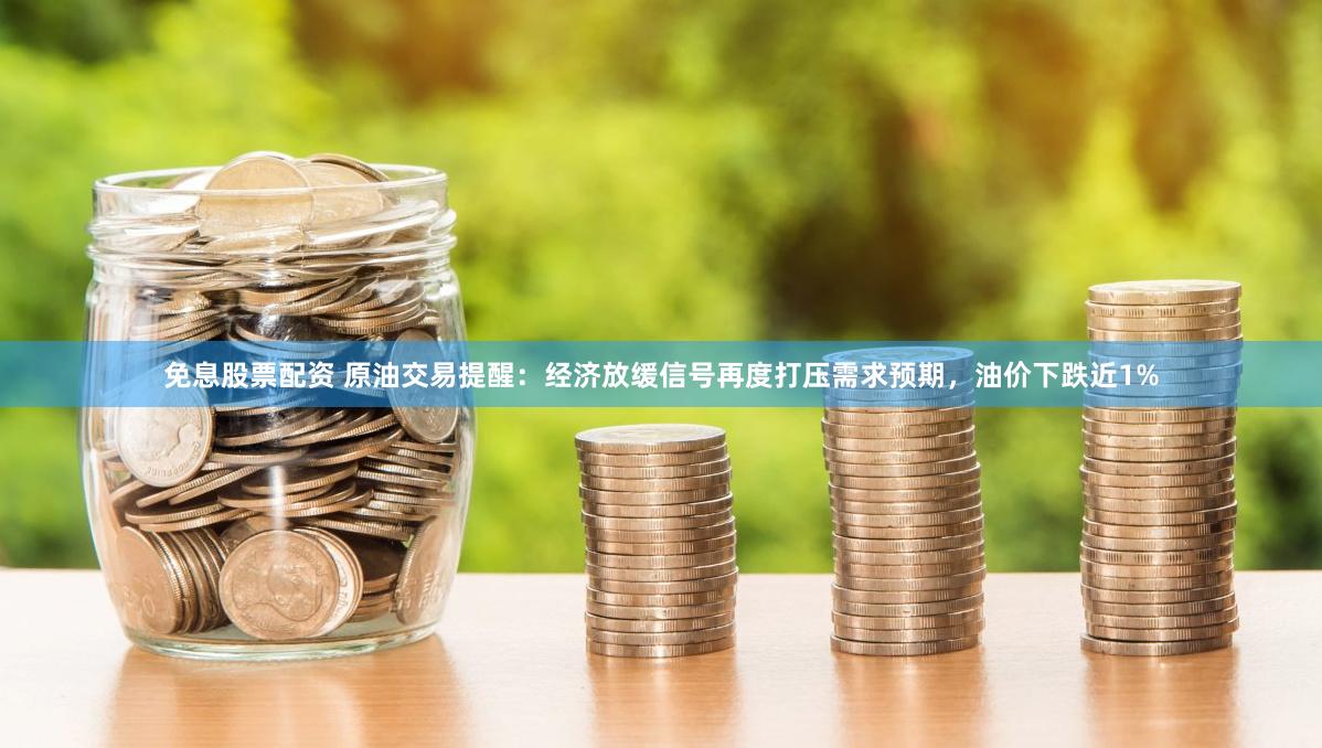 免息股票配资 原油交易提醒：经济放缓信号再度打压需求预期，油价下跌近1%