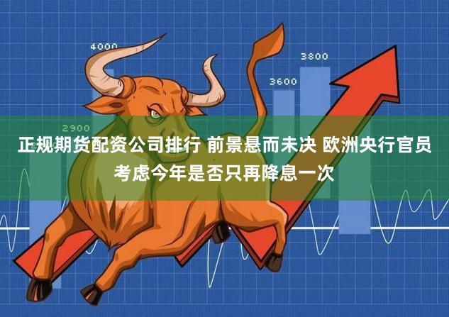 正规期货配资公司排行 前景悬而未决 欧洲央行官员考虑今年是否只再降息一次