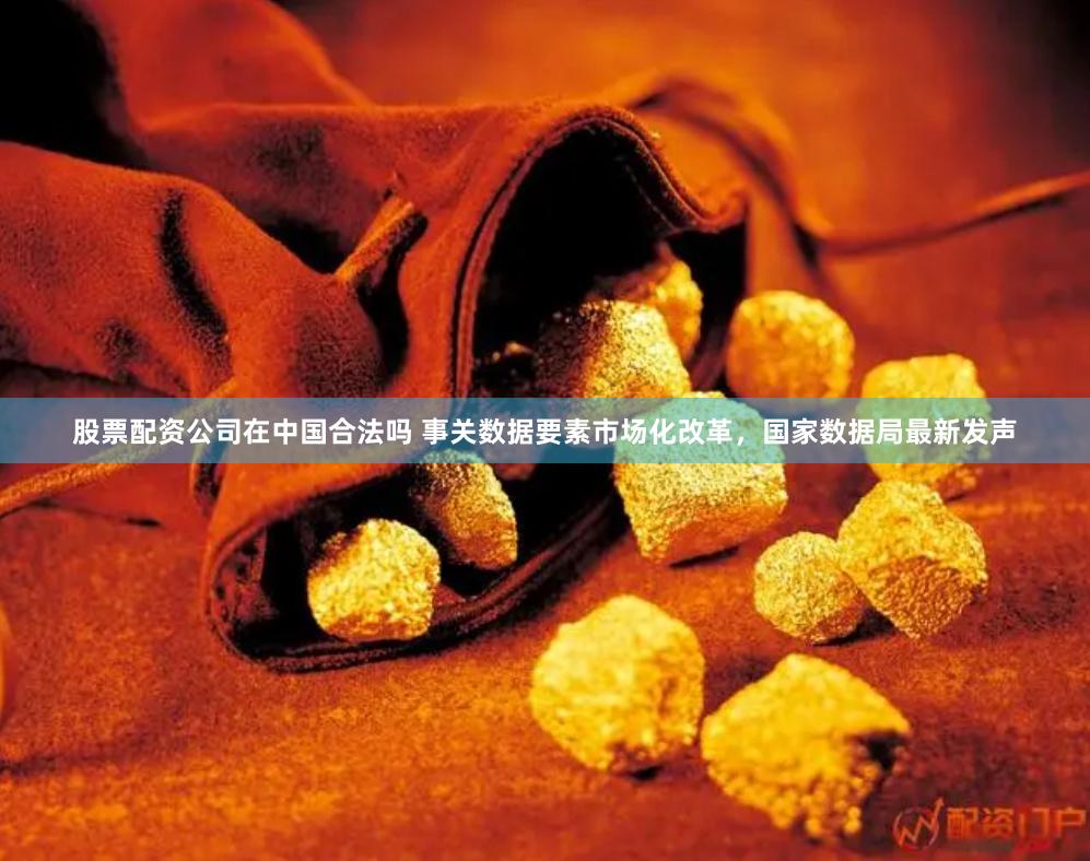 股票配资公司在中国合法吗 事关数据要素市场化改革，国家数据局最新发声