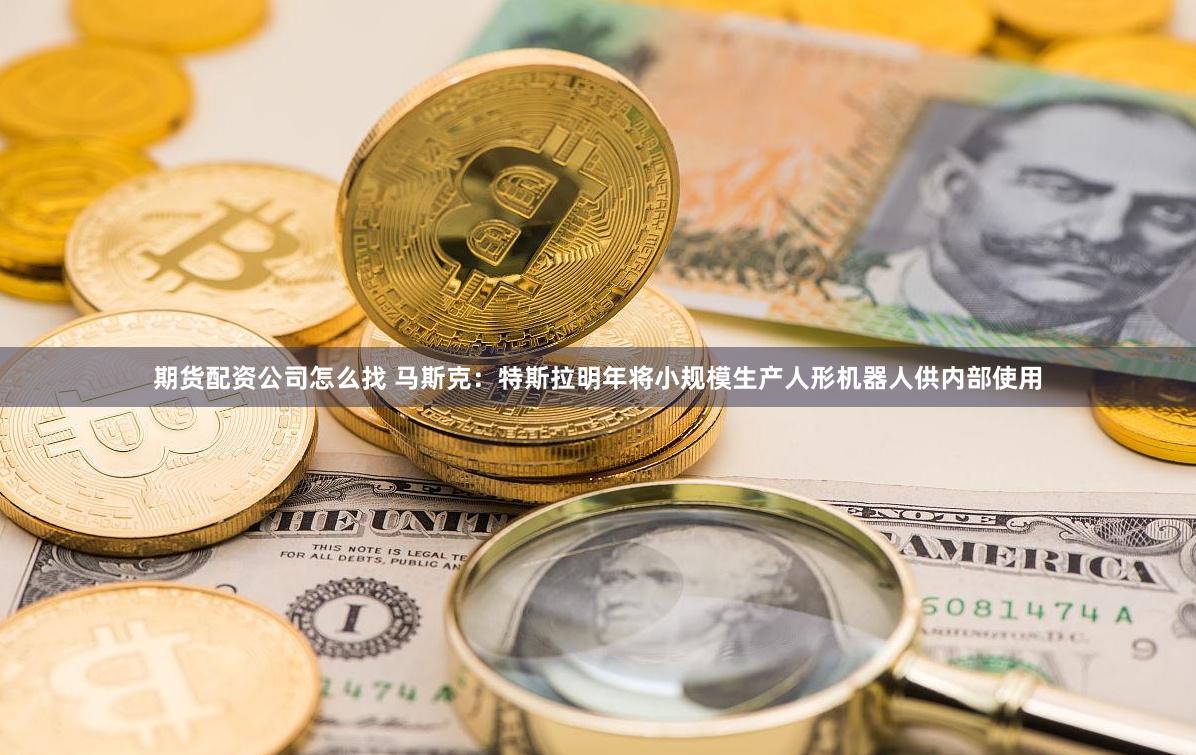 期货配资公司怎么找 马斯克：特斯拉明年将小规模生产人形机器人供内部使用