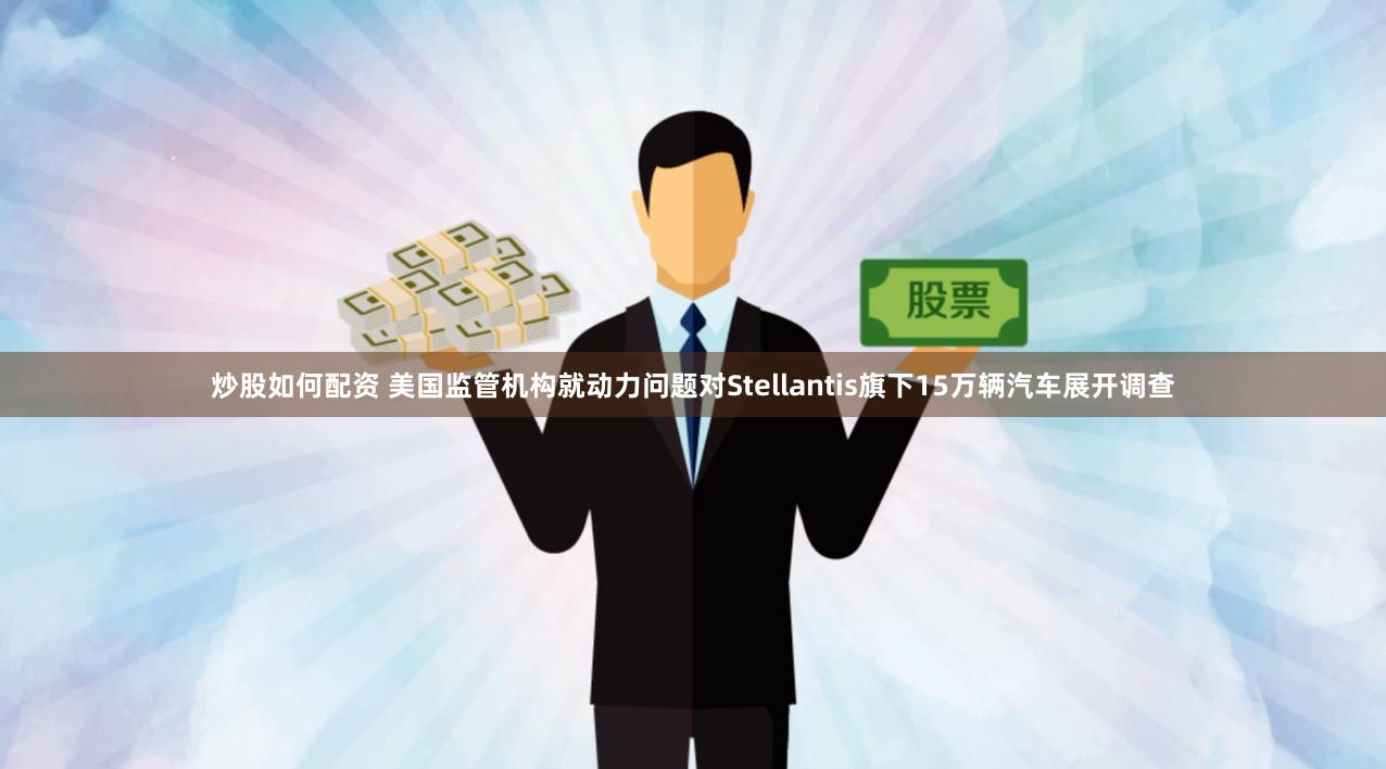 炒股如何配资 美国监管机构就动力问题对Stellantis旗下15万辆汽车展开调查