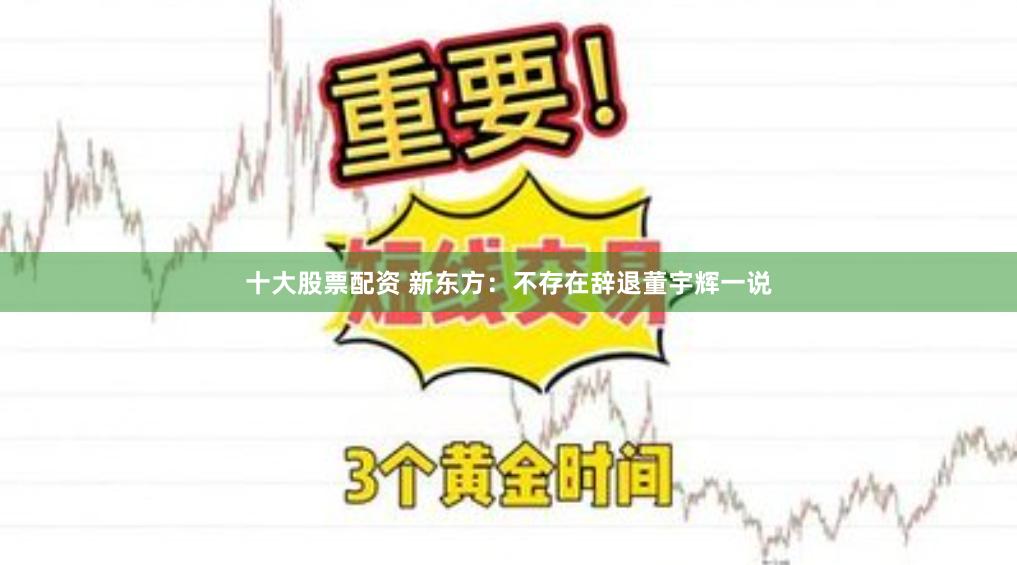 十大股票配资 新东方：不存在辞退董宇辉一说