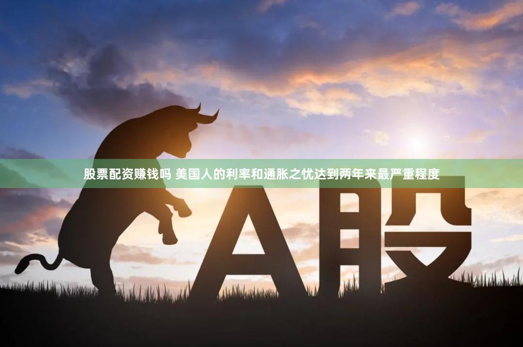 股票配资赚钱吗 美国人的利率和通胀之忧达到两年来最严重程度