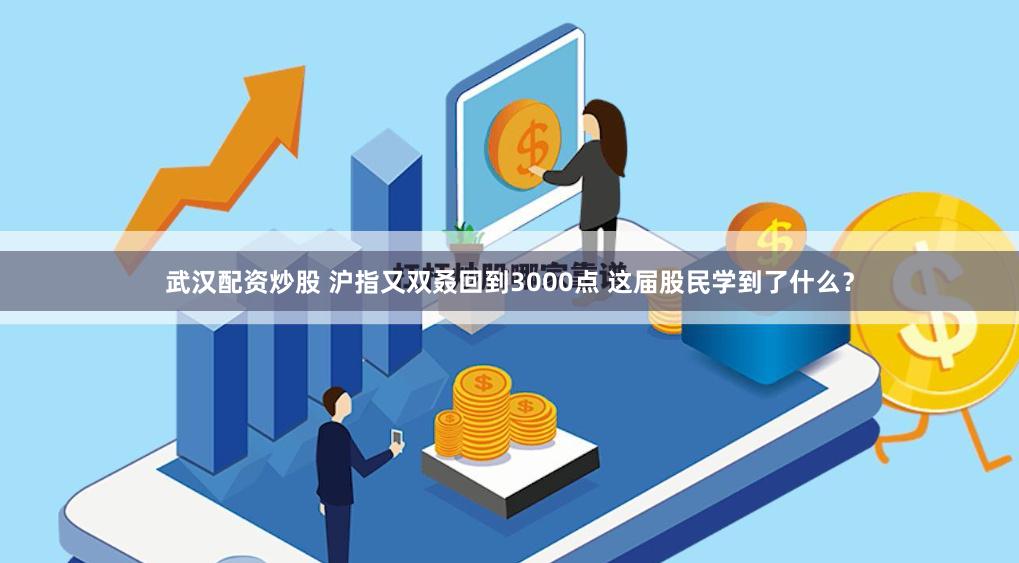 武汉配资炒股 沪指又双叒回到3000点 这届股民学到了什么？