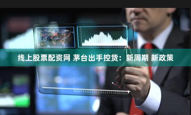 线上股票配资网 茅台出手控货：新周期 新政策