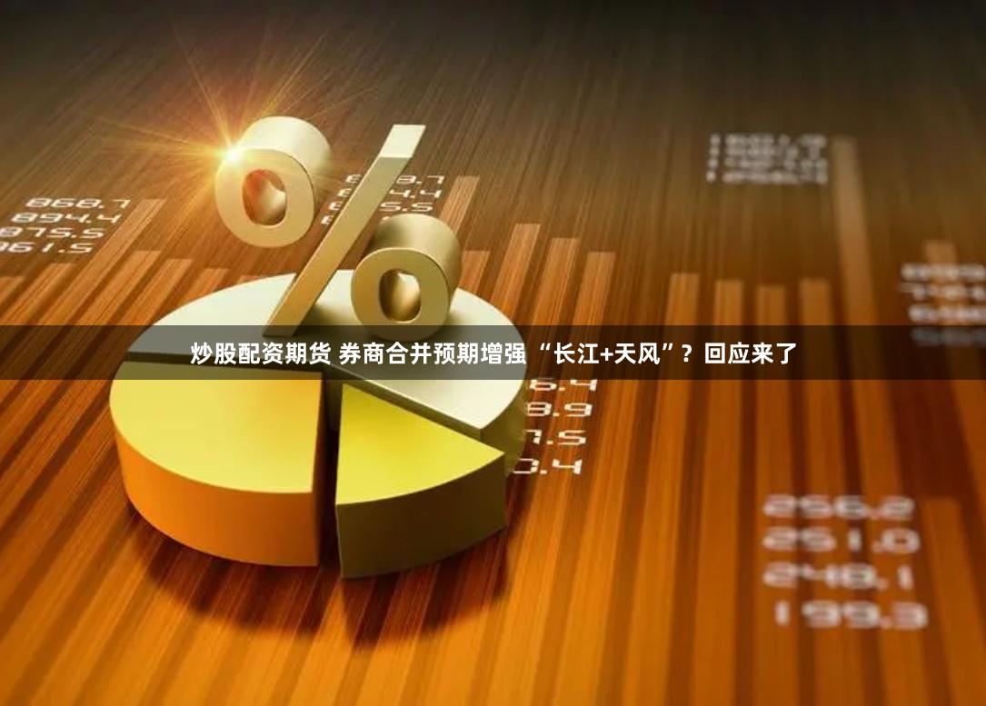 炒股配资期货 券商合并预期增强 “长江+天风”？回应来了