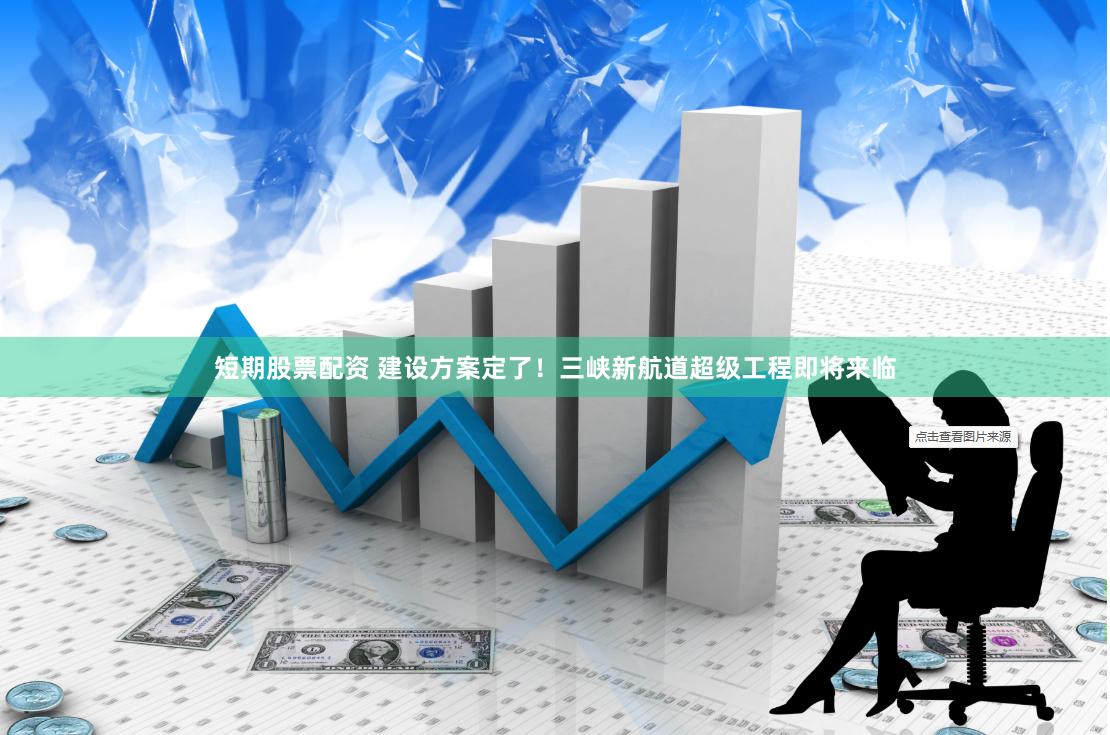 短期股票配资 建设方案定了！三峡新航道超级工程即将来临