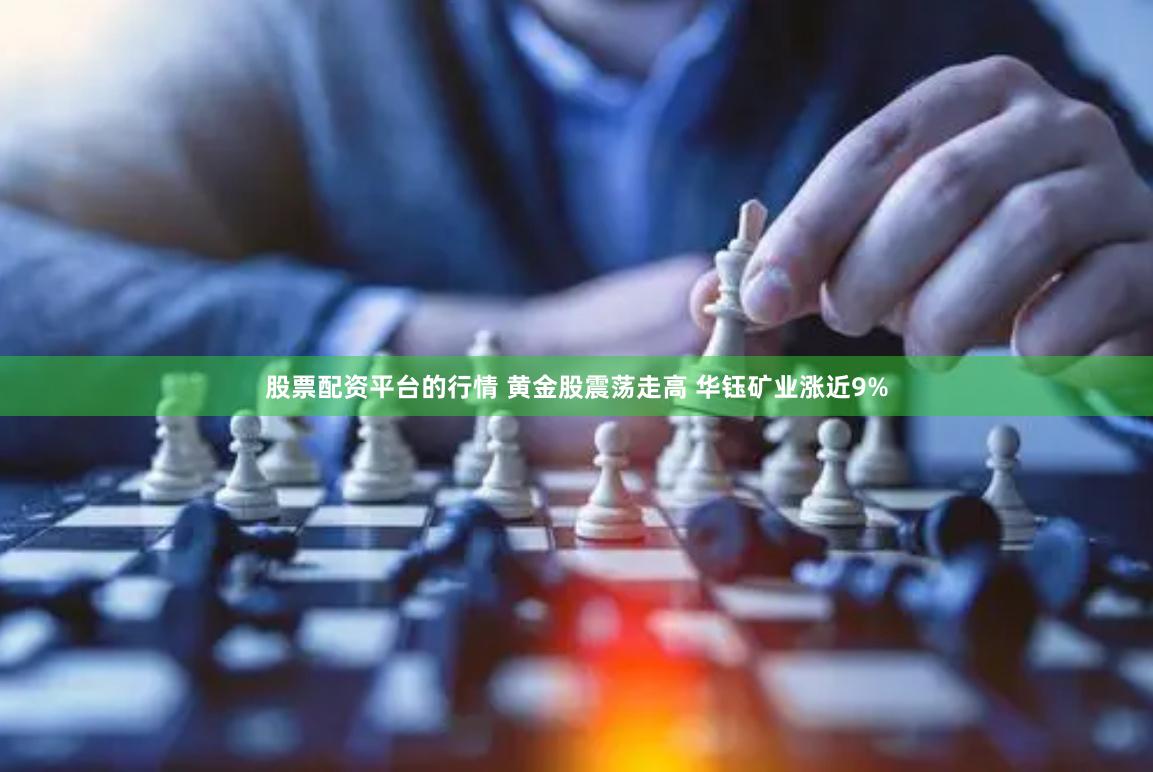 股票配资平台的行情 黄金股震荡走高 华钰矿业涨近9%