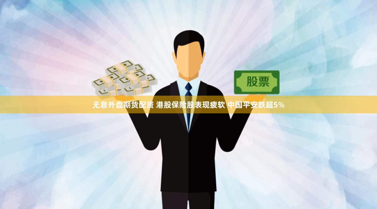 无息外盘期货配资 港股保险股表现疲软 中国平安跌超5%