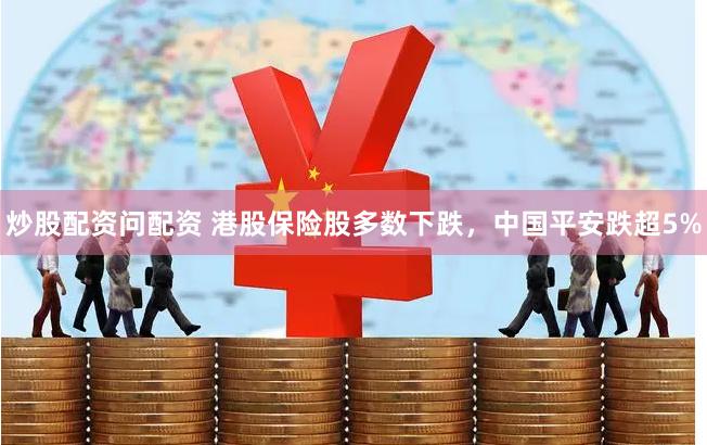 炒股配资问配资 港股保险股多数下跌，中国平安跌超5%
