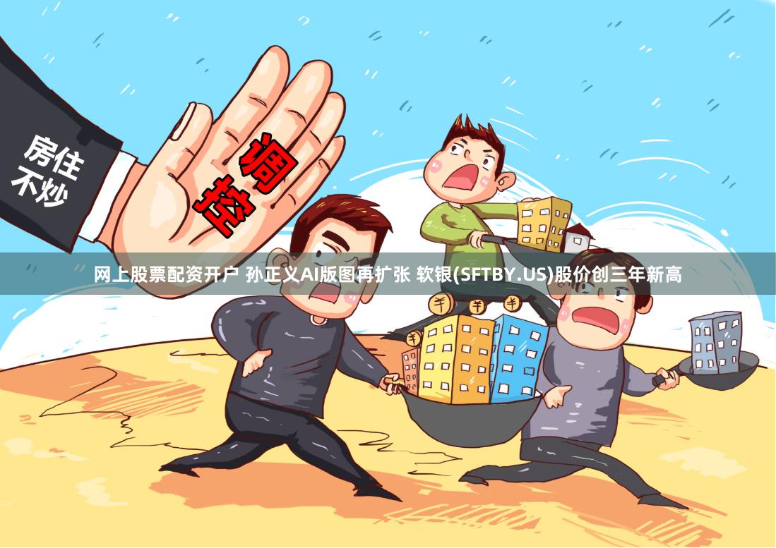 网上股票配资开户 孙正义AI版图再扩张 软银(SFTBY.US)股价创三年新高