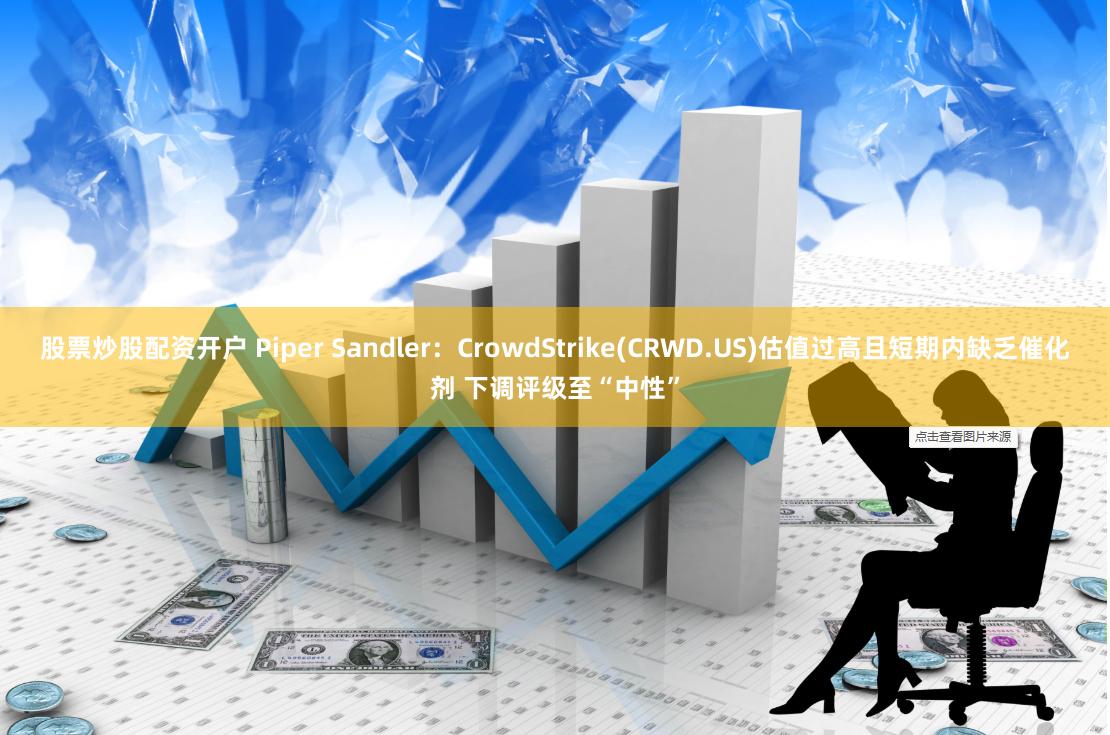 股票炒股配资开户 Piper Sandler：CrowdStrike(CRWD.US)估值过高且短期内缺乏催化剂 下调评级至“中性”