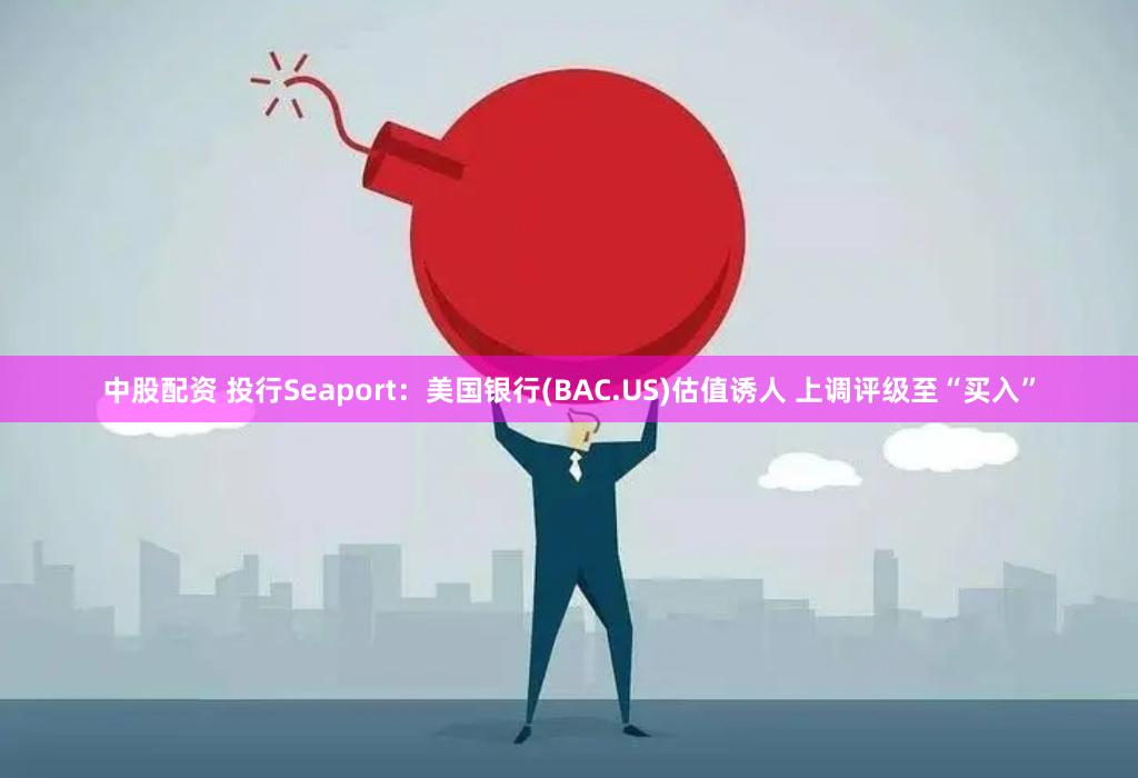 中股配资 投行Seaport：美国银行(BAC.US)估值诱人 上调评级至“买入”