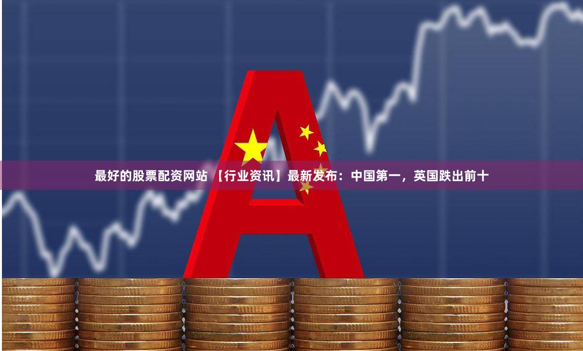 最好的股票配资网站 【行业资讯】最新发布：中国第一，英国跌出前十