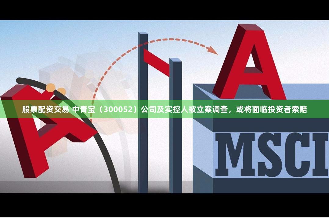 股票配资交易 中青宝（300052）公司及实控人被立案调查，或将面临投资者索赔