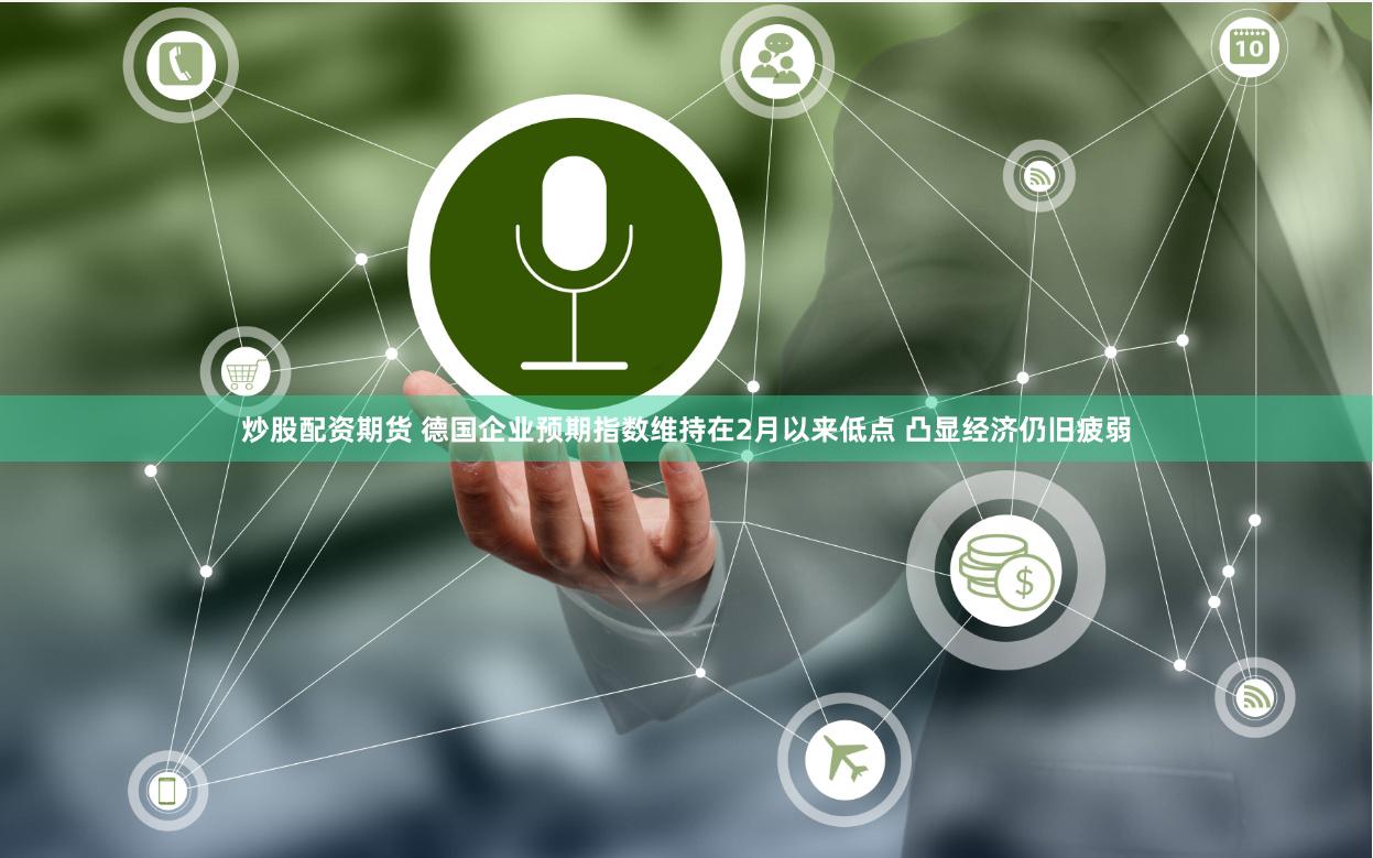 炒股配资期货 德国企业预期指数维持在2月以来低点 凸显经济仍旧疲弱