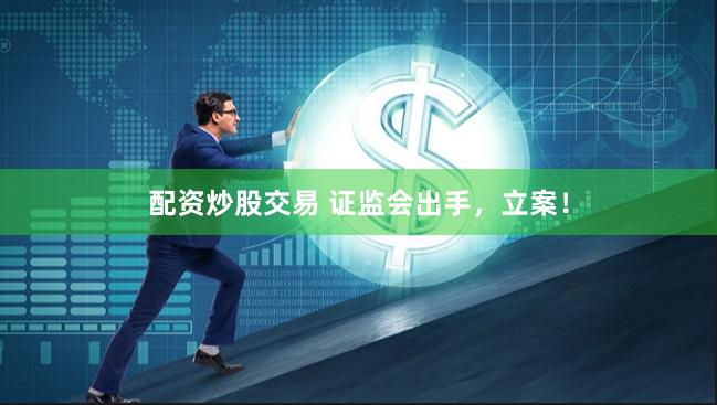 配资炒股交易 证监会出手，立案！