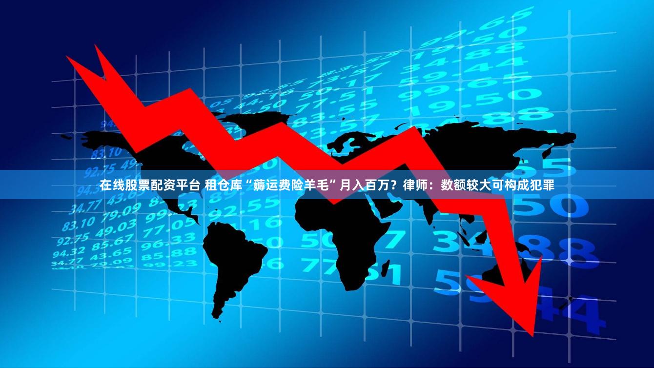 在线股票配资平台 租仓库“薅运费险羊毛”月入百万？律师：数额较大可构成犯罪