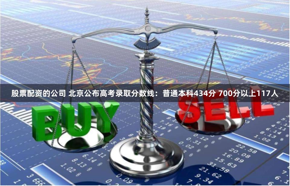 股票配资的公司 北京公布高考录取分数线：普通本科434分 700分以上117人