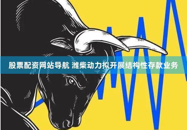 股票配资网站导航 潍柴动力拟开展结构性存款业务