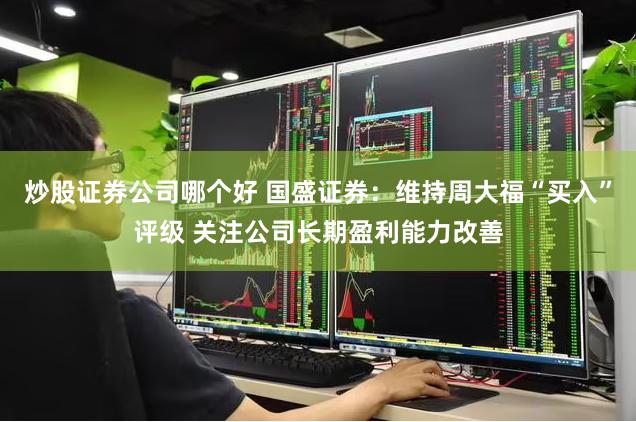炒股证券公司哪个好 国盛证券：维持周大福“买入”评级 关注公司长期盈利能力改善