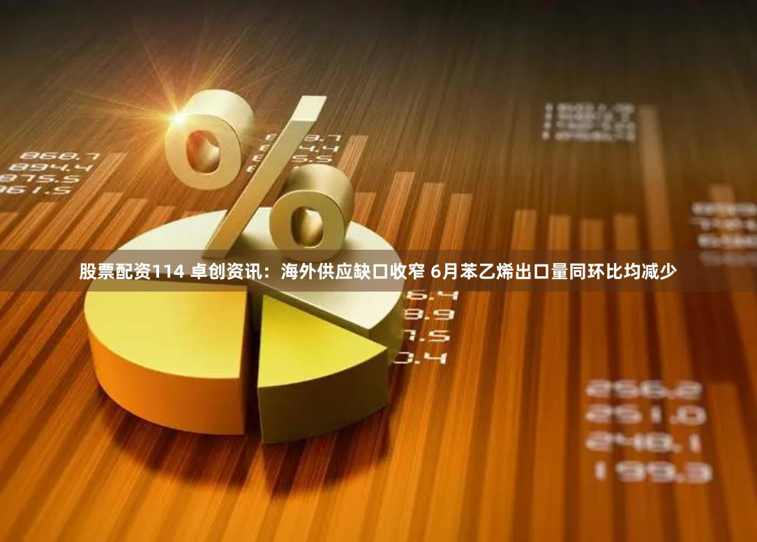 股票配资114 卓创资讯：海外供应缺口收窄 6月苯乙烯出口量同环比均减少