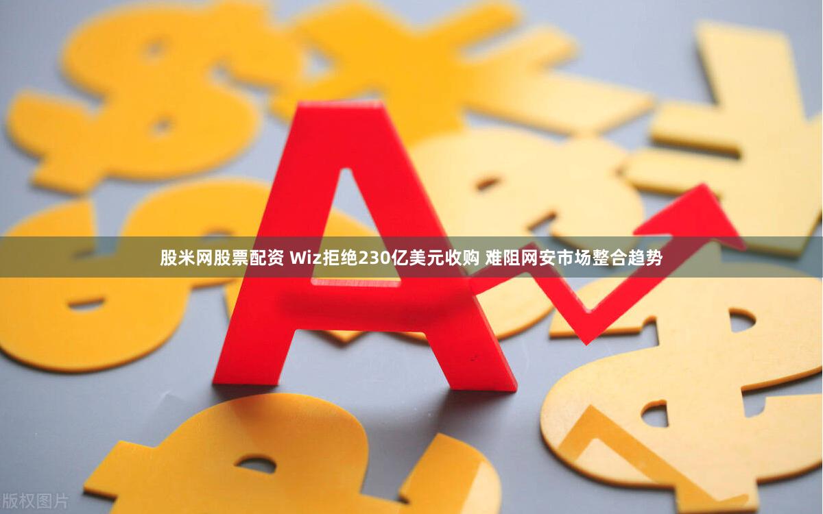 股米网股票配资 Wiz拒绝230亿美元收购 难阻网安市场整合趋势
