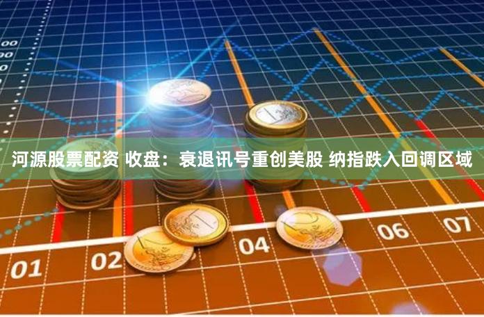 河源股票配资 收盘：衰退讯号重创美股 纳指跌入回调区域