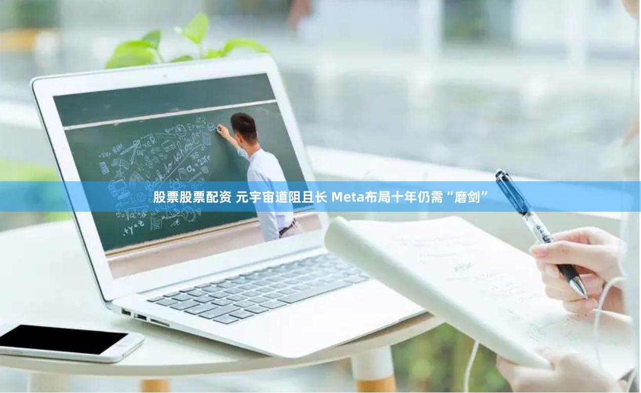 股票股票配资 元宇宙道阻且长 Meta布局十年仍需“磨剑”