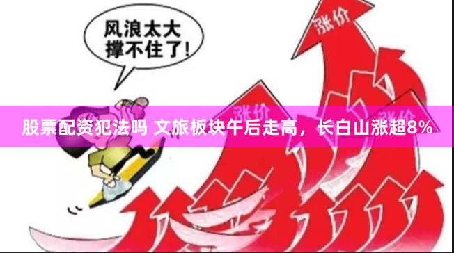 股票配资犯法吗 文旅板块午后走高，长白山涨超8%
