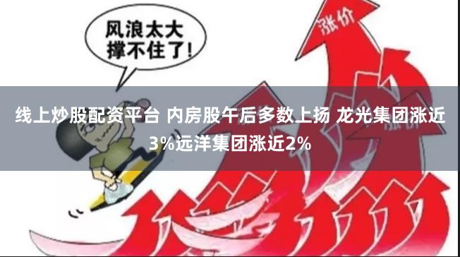 线上炒股配资平台 内房股午后多数上扬 龙光集团涨近3%远洋集团涨近2%