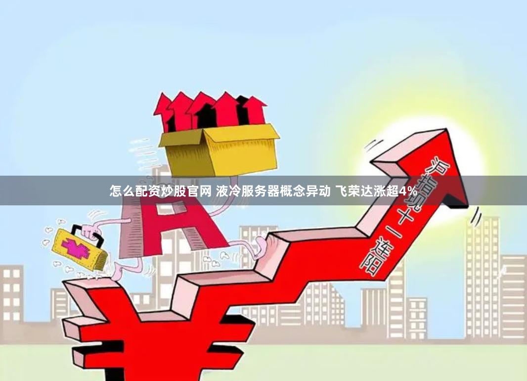 怎么配资炒股官网 液冷服务器概念异动 飞荣达涨超4%