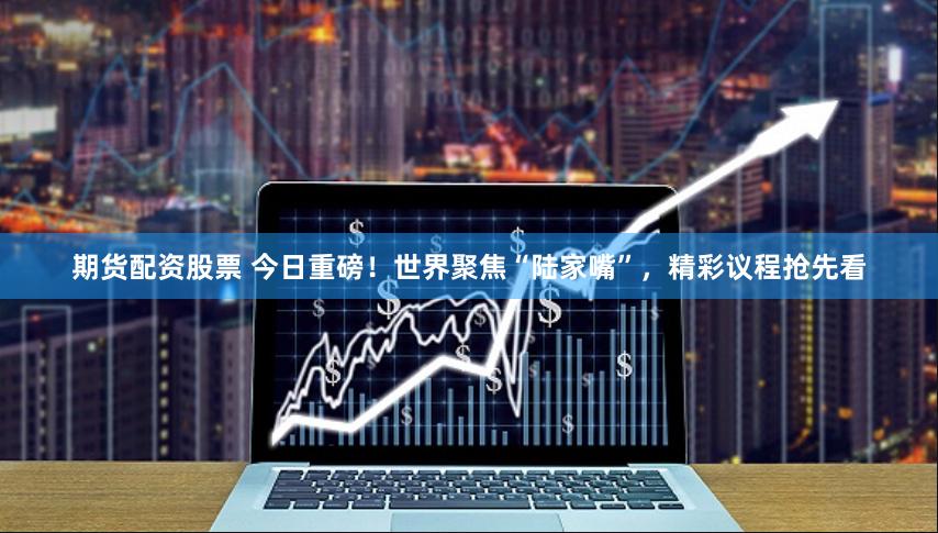 期货配资股票 今日重磅！世界聚焦“陆家嘴”，精彩议程抢先看