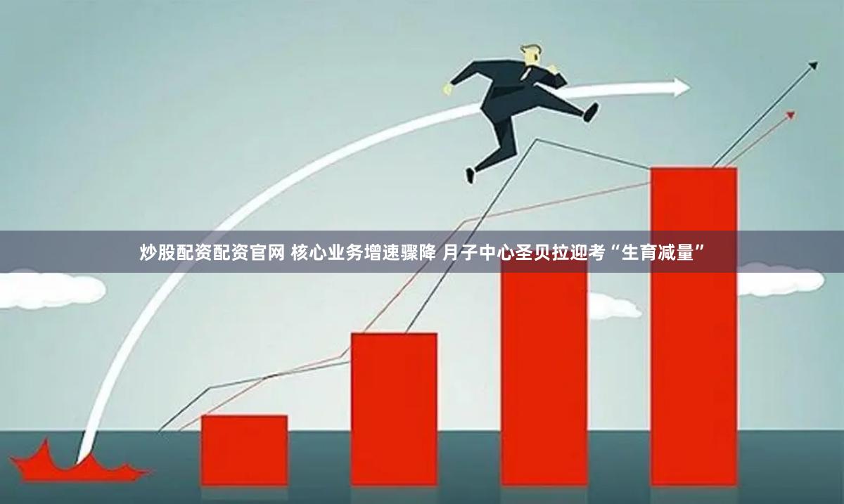 炒股配资配资官网 核心业务增速骤降 月子中心圣贝拉迎考“生育减量”