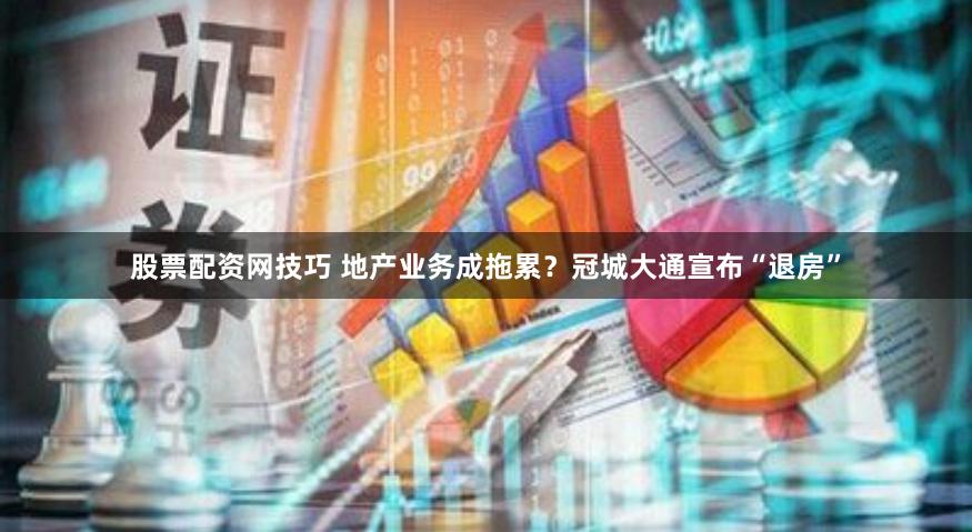 股票配资网技巧 地产业务成拖累？冠城大通宣布“退房”