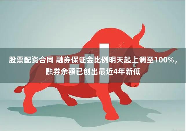 股票配资合同 融券保证金比例明天起上调至100%，融券余额已创出最近4年新低