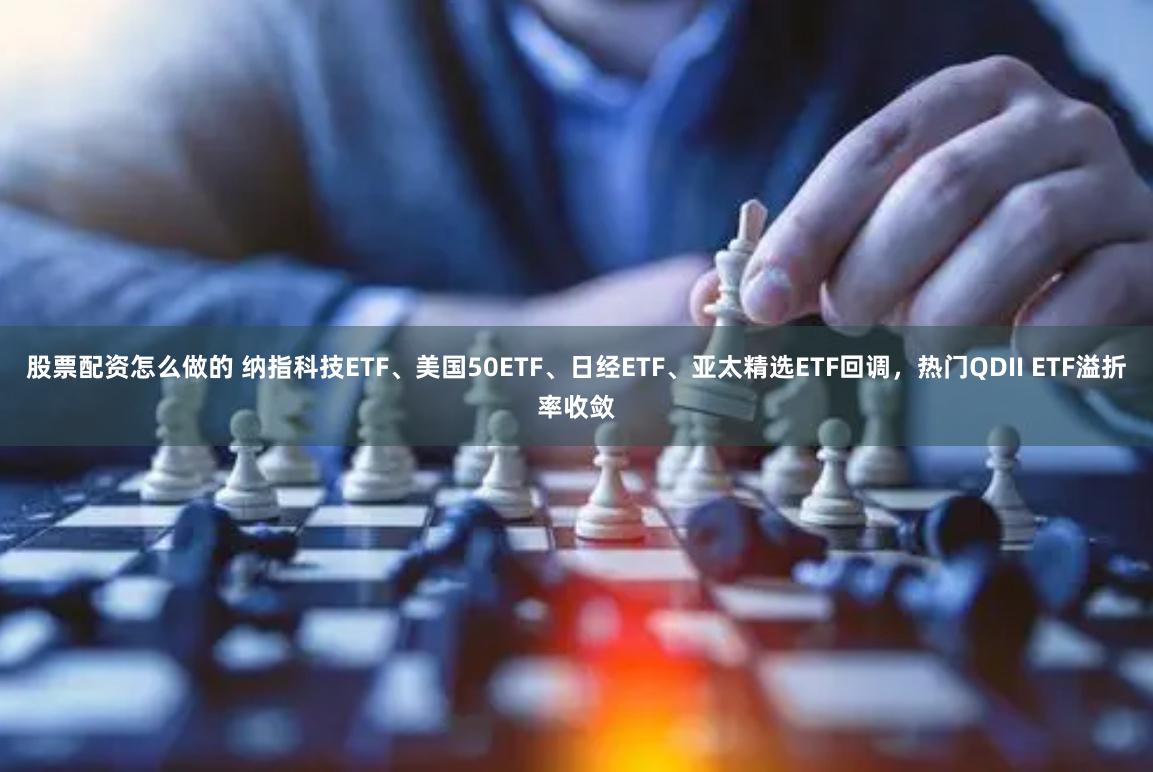 股票配资怎么做的 纳指科技ETF、美国50ETF、日经ETF、亚太精选ETF回调，热门QDII ETF溢折率收敛
