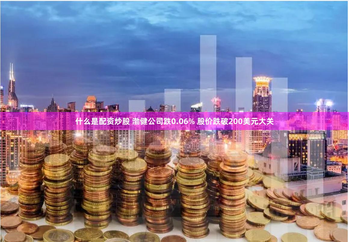 什么是配资炒股 渤健公司跌0.06% 股价跌破200美元大关