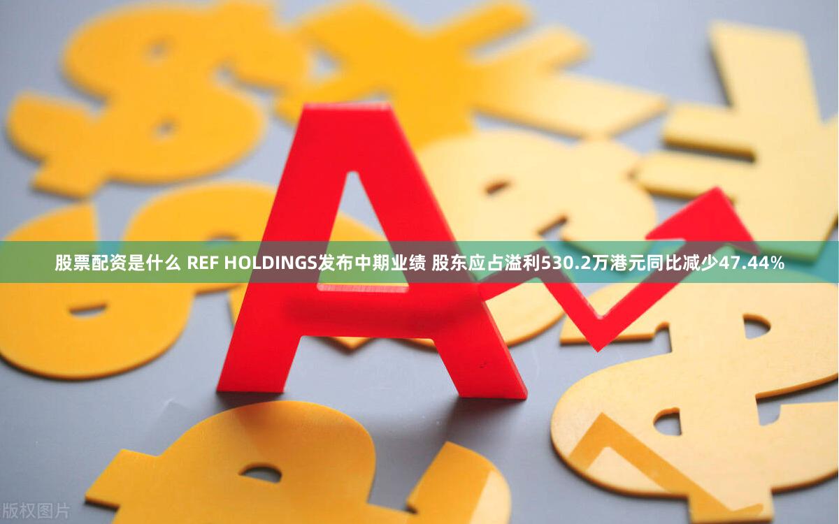 股票配资是什么 REF HOLDINGS发布中期业绩 股东应占溢利530.2万港元同比减少47.44%