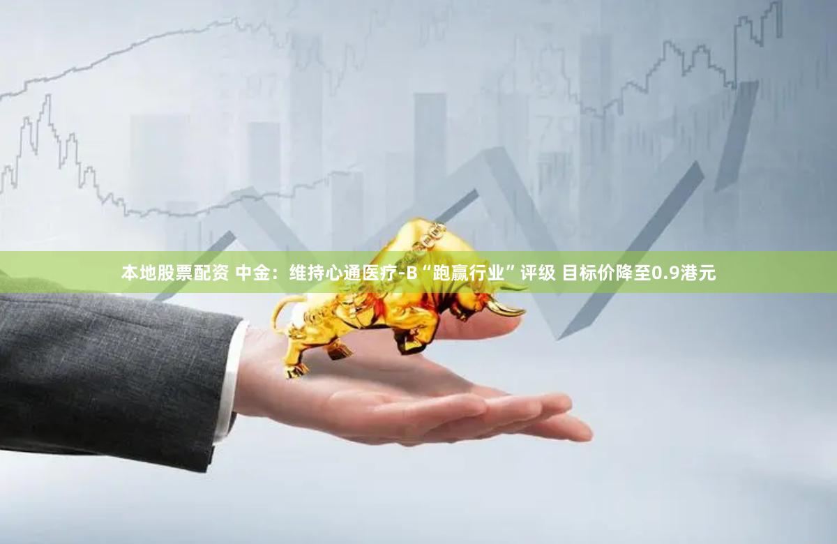 本地股票配资 中金：维持心通医疗-B“跑赢行业”评级 目标价降至0.9港元